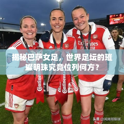 揭秘巴薩女足，世界足壇的璀璨明珠究竟位列何方？
