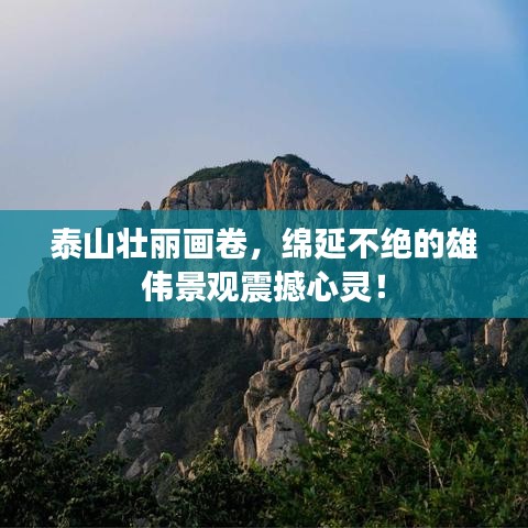泰山壯麗畫卷，綿延不絕的雄偉景觀震撼心靈！