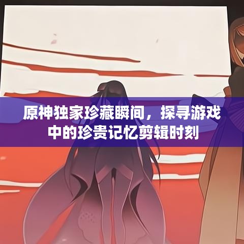 原神獨(dú)家珍藏瞬間，探尋游戲中的珍貴記憶剪輯時(shí)刻