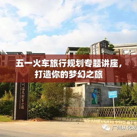 五一火車旅行規(guī)劃專題講座，打造你的夢(mèng)幻之旅