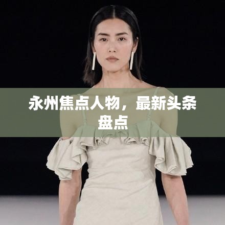 永州焦點人物，最新頭條盤點