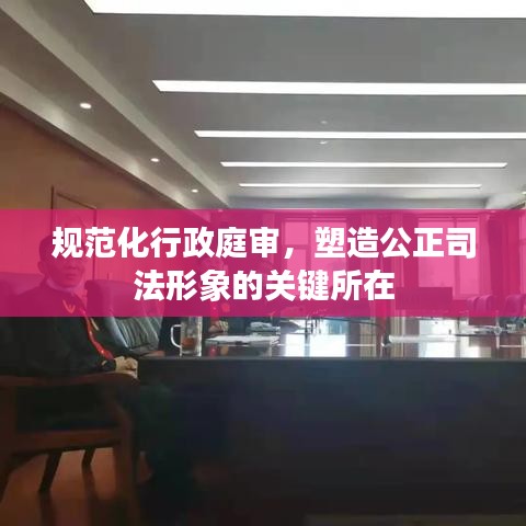 規(guī)范化行政庭審，塑造公正司法形象的關(guān)鍵所在