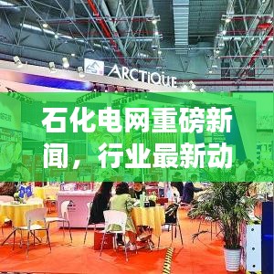 石化電網(wǎng)重磅新聞，行業(yè)最新動態(tài)及未來展望揭秘