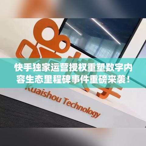 快手獨家運營授權重塑數(shù)字內容生態(tài)里程碑事件重磅來襲！