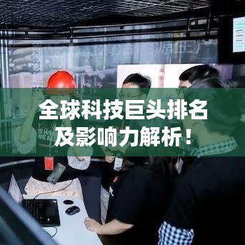 全球科技巨頭排名及影響力解析！