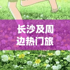 長沙及周邊熱門旅游攻略大揭秘！