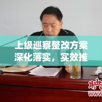 上級巡察整改方案深化落實(shí)，實(shí)效推動工作高質(zhì)量發(fā)展