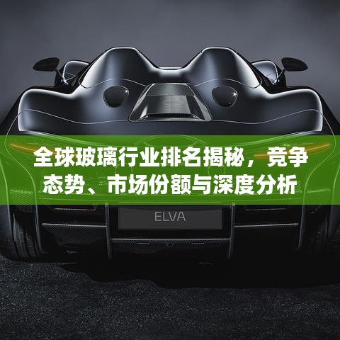 全球玻璃行業(yè)排名揭秘，競爭態(tài)勢、市場份額與深度分析