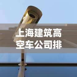 上海建筑高空車公司排名大揭秘！專業(yè)推薦榜單來襲！