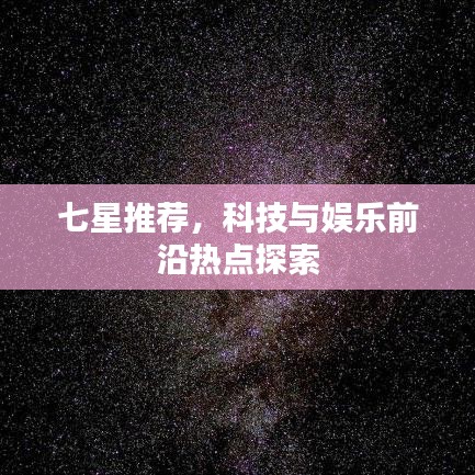 七星推薦，科技與娛樂前沿?zé)狳c(diǎn)探索
