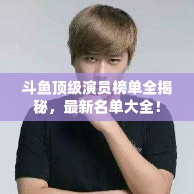 斗魚頂級演員榜單全揭秘，最新名單大全！