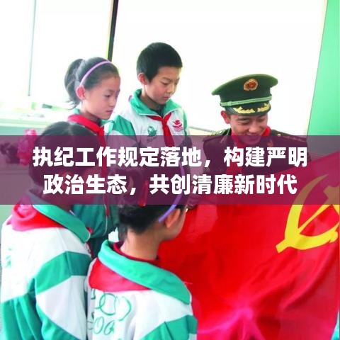 執(zhí)紀(jì)工作規(guī)定落地，構(gòu)建嚴(yán)明政治生態(tài)，共創(chuàng)清廉新時(shí)代