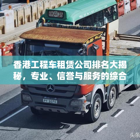 香港工程車租賃公司排名大揭秘，專業(yè)、信譽與服務(wù)的綜合榜單！