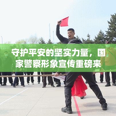 守護(hù)平安的堅(jiān)實(shí)力量，國家警察形象宣傳重磅來襲！