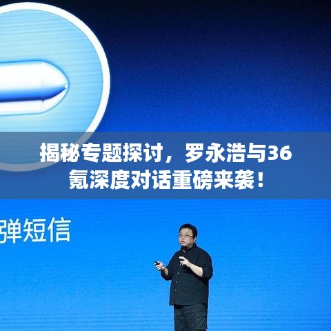 揭秘專題探討，羅永浩與36氪深度對話重磅來襲！