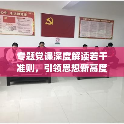 專題黨課深度解讀若干準(zhǔn)則，引領(lǐng)思想新高度