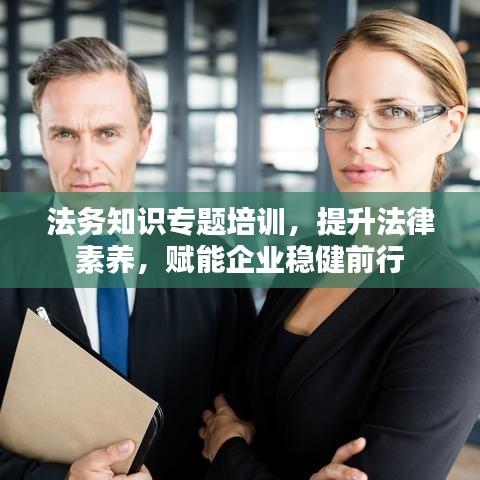 法務(wù)知識專題培訓，提升法律素養(yǎng)，賦能企業(yè)穩(wěn)健前行