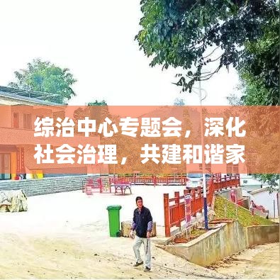 綜治中心專題會(huì)，深化社會(huì)治理，共建和諧家園新篇章