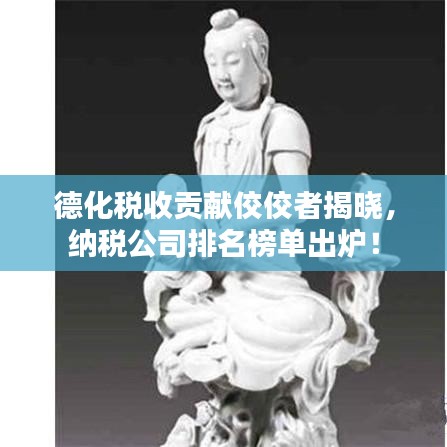 德化稅收貢獻(xiàn)佼佼者揭曉，納稅公司排名榜單出爐！