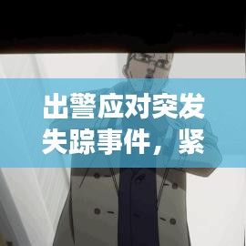 出警應(yīng)對突發(fā)失蹤事件，緊急行動，守護(hù)安全！