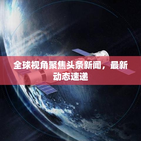 全球視角聚焦頭條新聞，最新動(dòng)態(tài)速遞