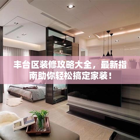 豐臺區(qū)裝修攻略大全，最新指南助你輕松搞定家裝！