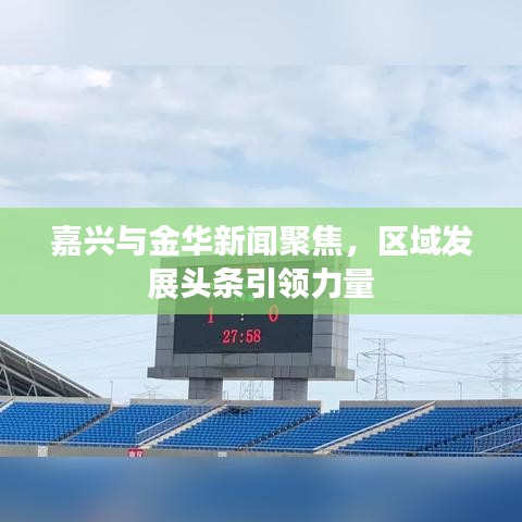 嘉興與金華新聞聚焦，區(qū)域發(fā)展頭條引領(lǐng)力量
