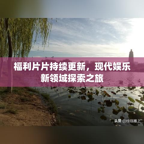 福利片片持續(xù)更新，現(xiàn)代娛樂新領(lǐng)域探索之旅
