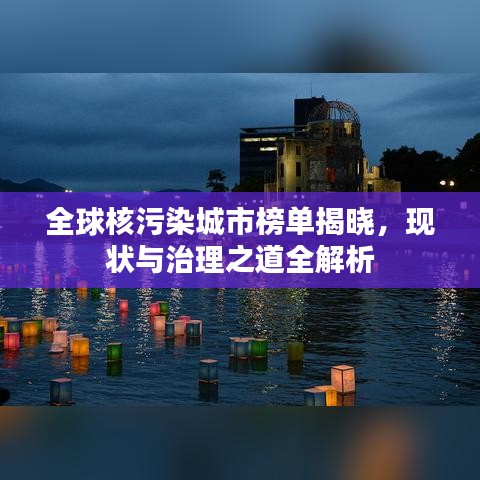 全球核污染城市榜單揭曉，現(xiàn)狀與治理之道全解析