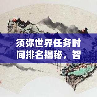須彌世界任務(wù)時(shí)間排名揭秘，智慧探索任務(wù)優(yōu)先級(jí)