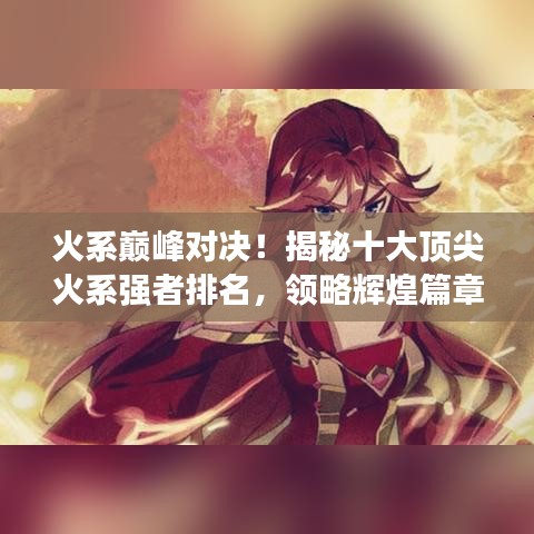 火系巔峰對決！揭秘十大頂尖火系強者排名，領(lǐng)略輝煌篇章