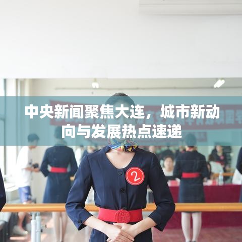 中央新聞聚焦大連，城市新動向與發(fā)展熱點速遞