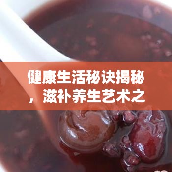 健康生活秘訣揭秘，滋補(bǔ)養(yǎng)生藝術(shù)之道
