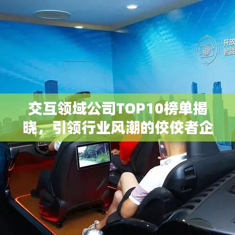 交互領(lǐng)域公司TOP10榜單揭曉，引領(lǐng)行業(yè)風(fēng)潮的佼佼者企業(yè)盤點(diǎn)！