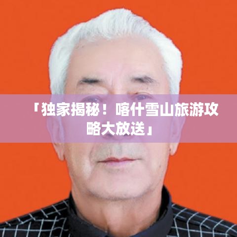 「獨(dú)家揭秘！喀什雪山旅游攻略大放送」