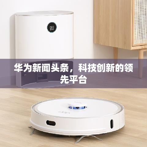 華為新聞?lì)^條，科技創(chuàng)新的領(lǐng)先平臺(tái)