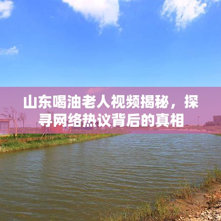 山東喝油老人視頻揭秘，探尋網(wǎng)絡(luò)熱議背后的真相