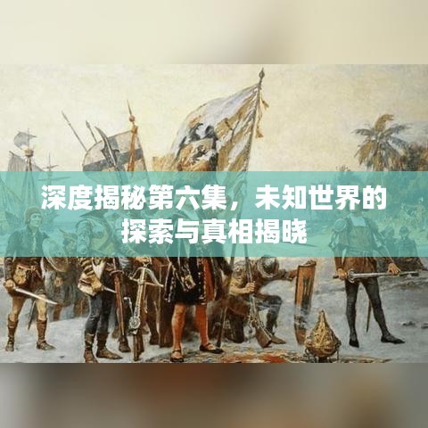 深度揭秘第六集，未知世界的探索與真相揭曉
