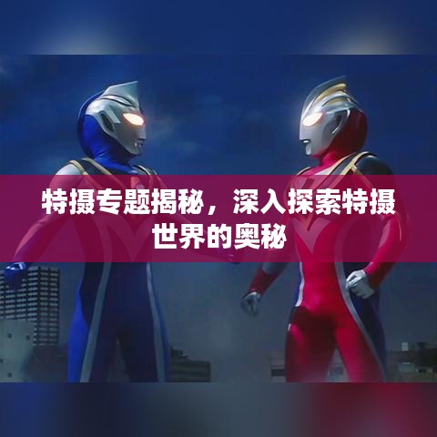 特?cái)z專(zhuān)題揭秘，深入探索特?cái)z世界的奧秘