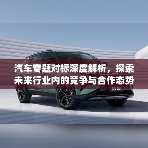 汽車專題對(duì)標(biāo)深度解析，探索未來行業(yè)內(nèi)的競(jìng)爭(zhēng)與合作態(tài)勢(shì)