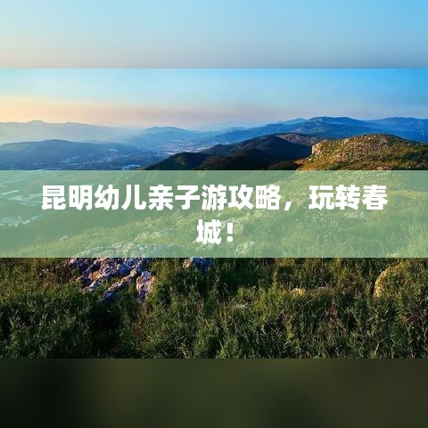 昆明幼兒親子游攻略，玩轉(zhuǎn)春城！