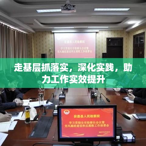 走基層抓落實(shí)，深化實(shí)踐，助力工作實(shí)效提升
