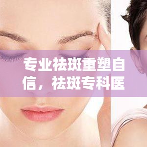 專業(yè)祛斑重塑自信，祛斑?？漆t(yī)院助您煥發(fā)美麗光彩