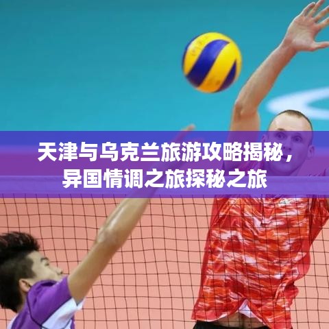 天津與烏克蘭旅游攻略揭秘，異國情調(diào)之旅探秘之旅