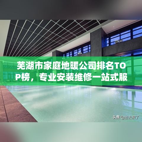 蕪湖市家庭地暖公司排名TOP榜，專業(yè)安裝維修一站式服務(wù)！
