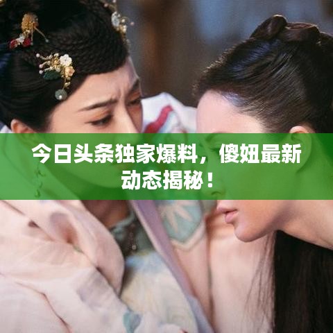 今日頭條獨(dú)家爆料，傻妞最新動(dòng)態(tài)揭秘！
