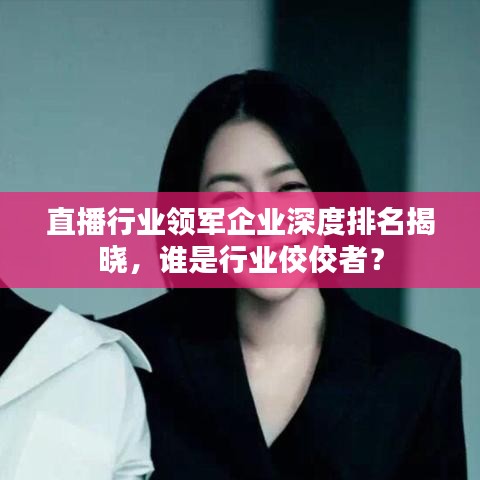 直播行業(yè)領(lǐng)軍企業(yè)深度排名揭曉，誰是行業(yè)佼佼者？