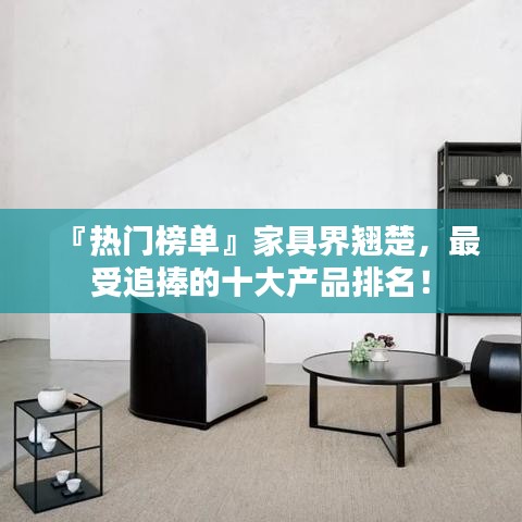 『熱門榜單』家具界翹楚，最受追捧的十大產(chǎn)品排名！