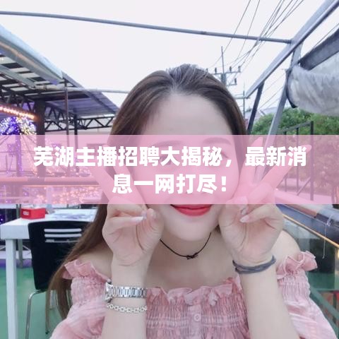 蕪湖主播招聘大揭秘，最新消息一網(wǎng)打盡！