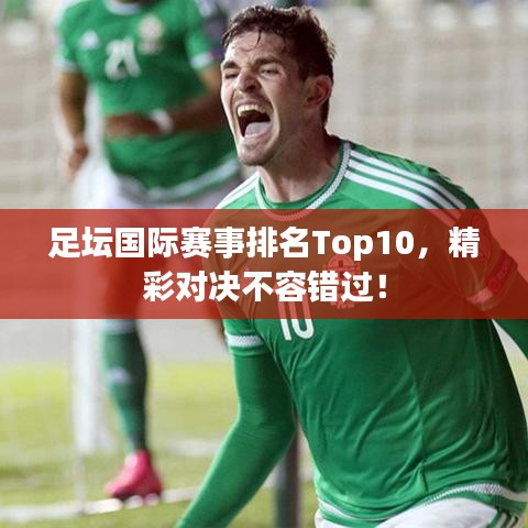 足壇國(guó)際賽事排名Top10，精彩對(duì)決不容錯(cuò)過(guò)！